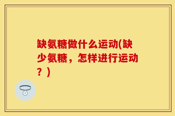 缺氨糖做什么运动(缺少氨糖，怎样进行运动？)