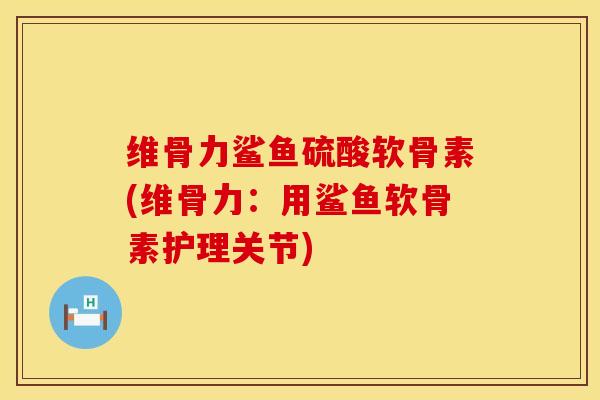 维骨力鲨鱼硫酸软骨素(维骨力：用鲨鱼软骨素护理关节)