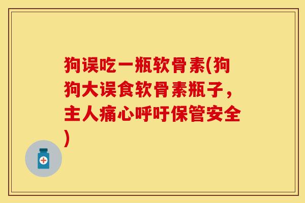 狗误吃一瓶软骨素(狗狗大误食软骨素瓶子，主人痛心呼吁保管安全)