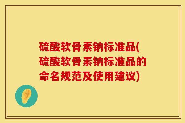 硫酸软骨素钠标准品(硫酸软骨素钠标准品的命名规范及使用建议)