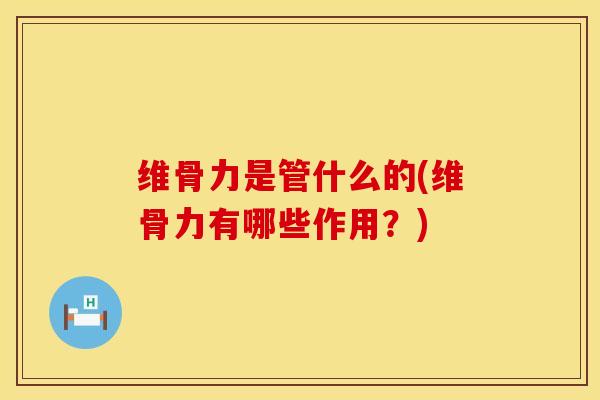 维骨力是管什么的(维骨力有哪些作用？)