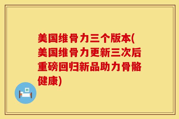 美国维骨力三个版本(美国维骨力更新三次后重磅回归新品助力骨骼健康)