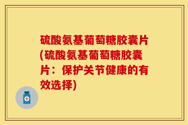 硫酸氨基葡萄糖胶囊片(硫酸氨基葡萄糖胶囊片：保护关节健康的有效选择)