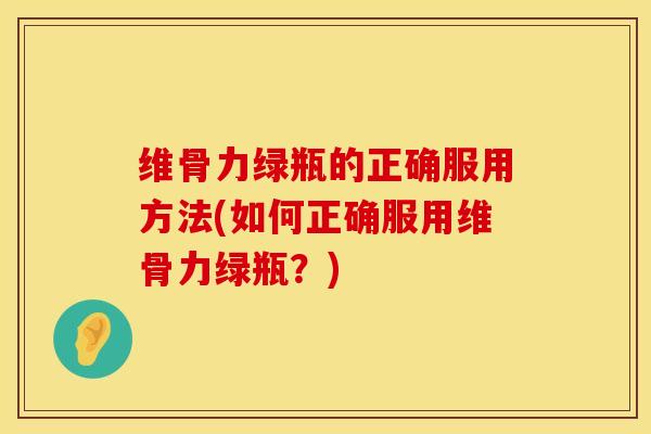 维骨力绿瓶的正确服用方法(如何正确服用维骨力绿瓶？)