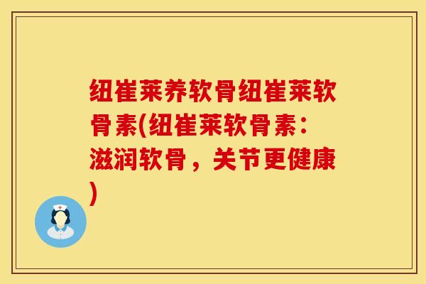 纽崔莱养软骨纽崔莱软骨素(纽崔莱软骨素：滋润软骨，关节更健康)