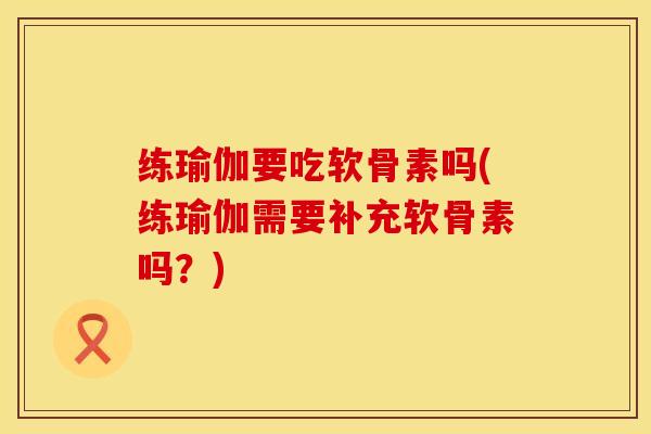练瑜伽要吃软骨素吗(练瑜伽需要补充软骨素吗？)
