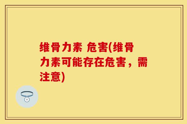 维骨力素 危害(维骨力素可能存在危害，需注意)