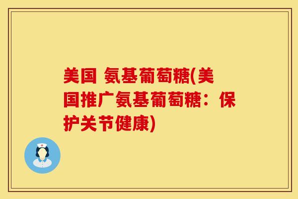 美国 氨基葡萄糖(美国推广氨基葡萄糖：保护关节健康)