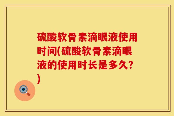 硫酸软骨素滴眼液使用时间(硫酸软骨素滴眼液的使用时长是多久？)