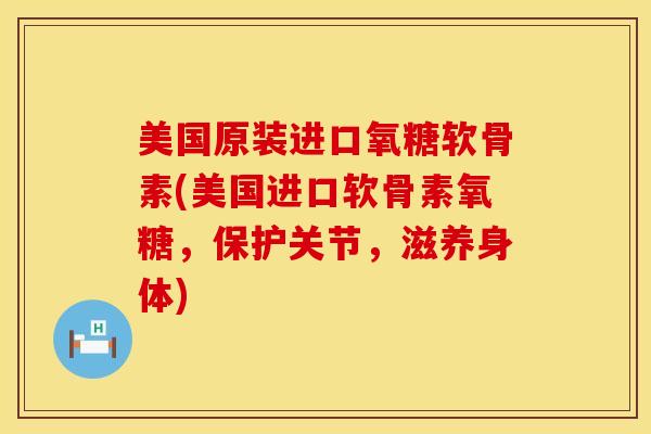 美国原装进口氧糖软骨素(美国进口软骨素氧糖，保护关节，滋养身体)
