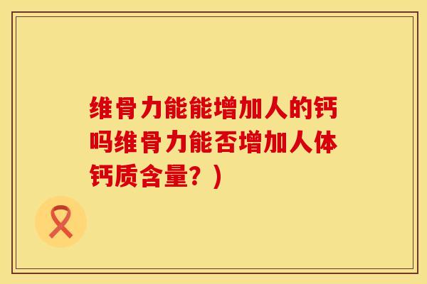 维骨力能能增加人的钙吗维骨力能否增加人体钙质含量？)