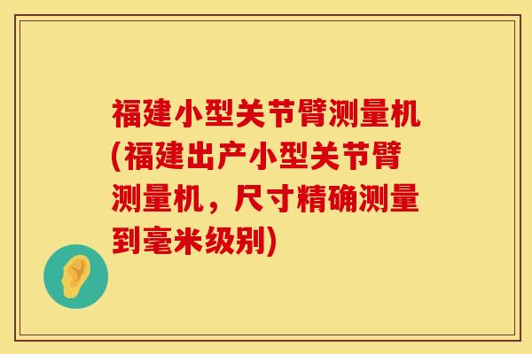福建小型关节臂测量机(福建出产小型关节臂测量机，尺寸精确测量到毫米级别)