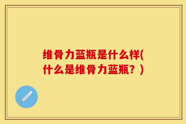 维骨力蓝瓶是什么样(什么是维骨力蓝瓶？)