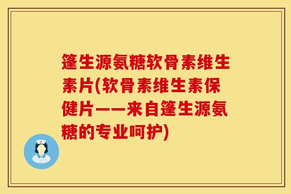 篷生源氨糖软骨素维生素片(软骨素维生素保健片——来自篷生源氨糖的专业呵护)