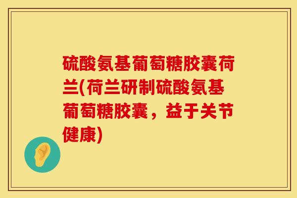 硫酸氨基葡萄糖胶囊荷兰(荷兰研制硫酸氨基葡萄糖胶囊，益于关节健康)