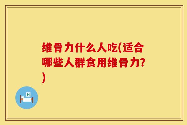 维骨力什么人吃(适合哪些人群食用维骨力？)