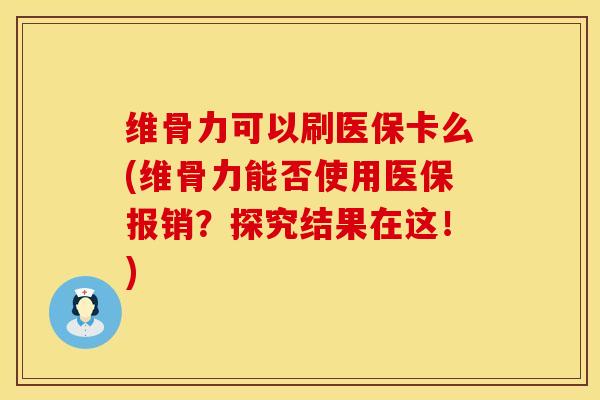 维骨力可以刷医保卡么(维骨力能否使用医保报销？探究结果在这！)