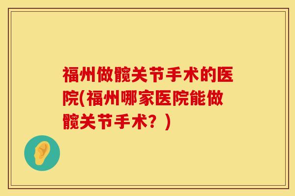 福州做髋关节手术的医院(福州哪家医院能做髋关节手术？)