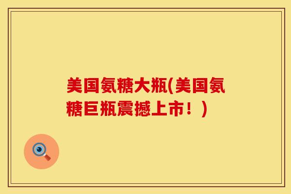 美国氨糖大瓶(美国氨糖巨瓶震撼上市！)