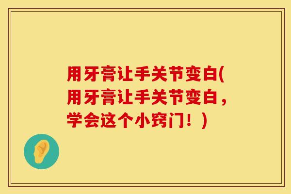 用牙膏让手关节变白(用牙膏让手关节变白，学会这个小窍门！)