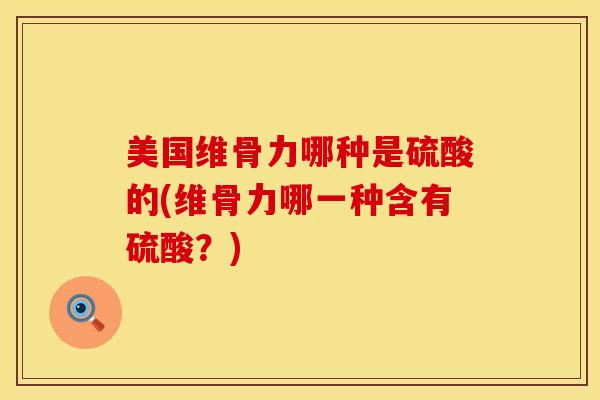 美国维骨力哪种是硫酸的(维骨力哪一种含有硫酸？)