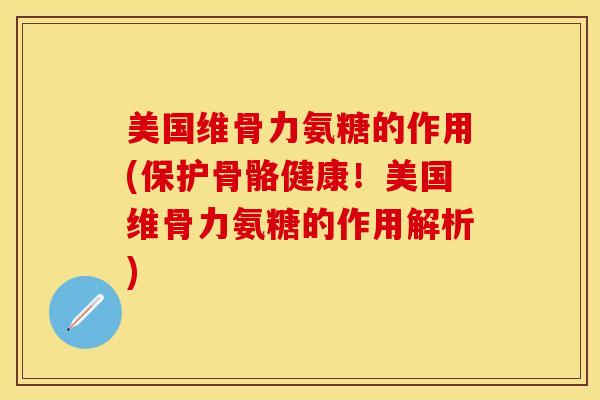 美国维骨力氨糖的作用(保护骨骼健康！美国维骨力氨糖的作用解析)