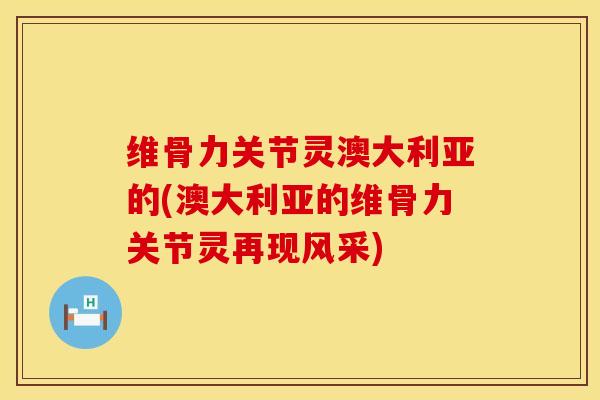 维骨力关节灵澳大利亚的(澳大利亚的维骨力关节灵再现风采)