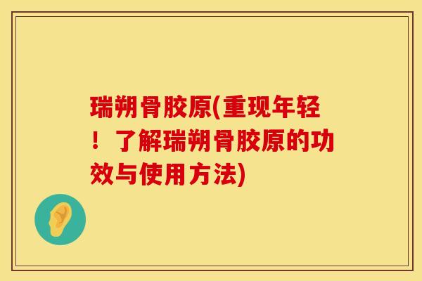瑞朔骨胶原(重现年轻！了解瑞朔骨胶原的功效与使用方法)