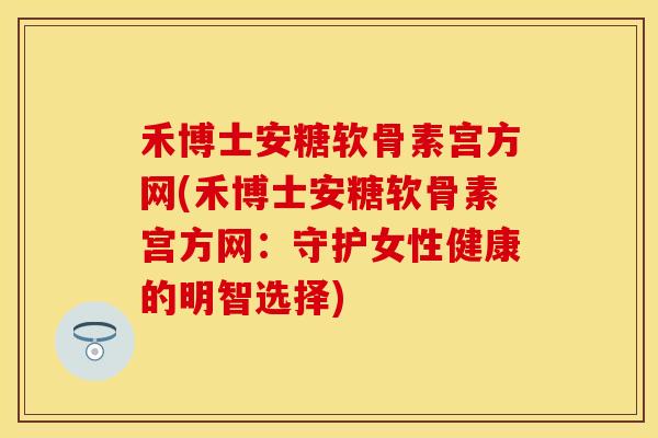 禾博士安糖软骨素宫方网(禾博士安糖软骨素宫方网：守护女性健康的明智选择)