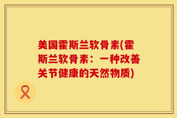 美国霍斯兰软骨素(霍斯兰软骨素：一种改善关节健康的天然物质)