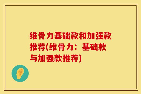维骨力基础款和加强款推荐(维骨力：基础款与加强款推荐)