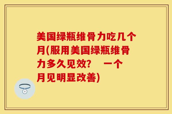 美国绿瓶维骨力吃几个月(服用美国绿瓶维骨力多久见效? 一个月见明显改善) 美国绿瓶维骨力吃几个月(服用美国绿瓶维骨力多久见效? 一个月见明显改善)