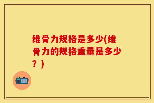维骨力规格是多少(维骨力的规格重量是多少？)
