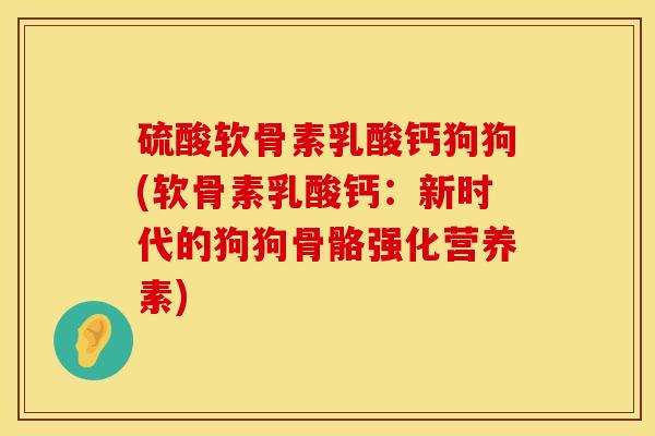 硫酸软骨素乳酸钙狗狗(软骨素乳酸钙：新时代的狗狗骨骼强化营养素)