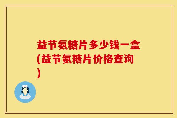益节氨糖片多少钱一盒(益节氨糖片价格查询)