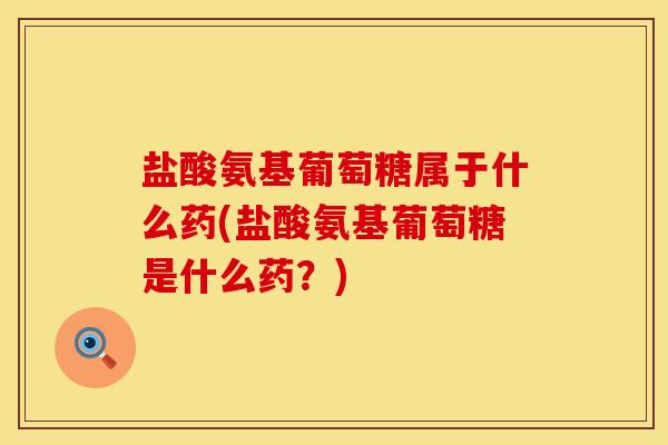 盐酸氨基葡萄糖属于什么药(盐酸氨基葡萄糖是什么药？)