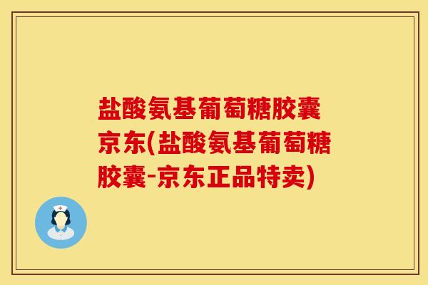 盐酸氨基葡萄糖胶囊 京东(盐酸氨基葡萄糖胶囊-京东正品特卖)