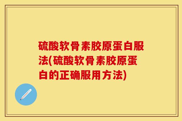 硫酸软骨素胶原蛋白服法(硫酸软骨素胶原蛋白的正确服用方法)