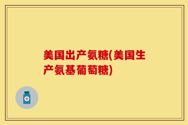 美国出产氨糖(美国生产氨基葡萄糖)