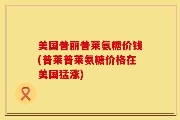 美国普丽普莱氨糖价钱(普莱普莱氨糖价格在美国猛涨) 美国普丽普莱氨糖价钱(普莱普莱氨糖价格在美国猛涨)