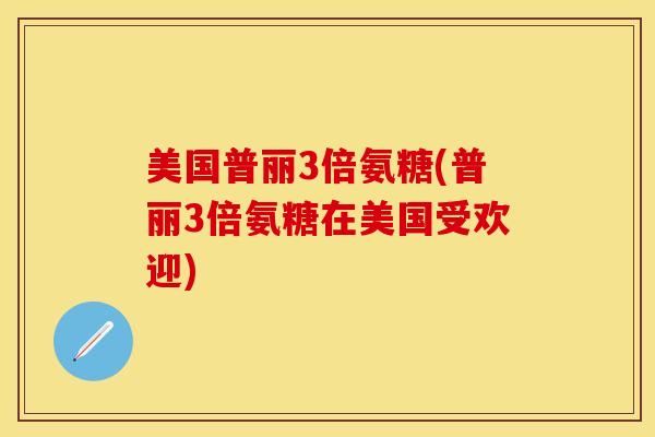 美国普丽3倍氨糖(普丽3倍氨糖在美国受欢迎)