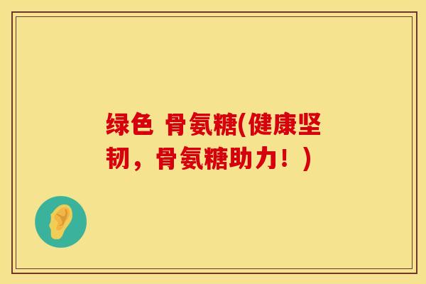 绿色 骨氨糖(健康坚韧，骨氨糖助力！)