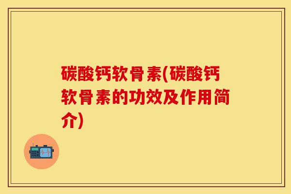 碳酸钙软骨素(碳酸钙软骨素的功效及作用简介)