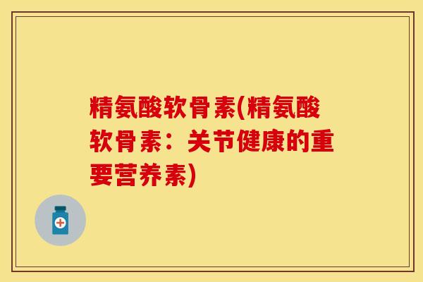 精氨酸软骨素(精氨酸软骨素：关节健康的重要营养素)