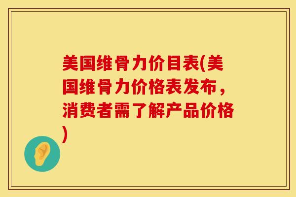 美国维骨力价目表(美国维骨力价格表发布，消费者需了解产品价格)