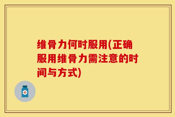 维骨力何时服用(正确服用维骨力需注意的时间与方式)