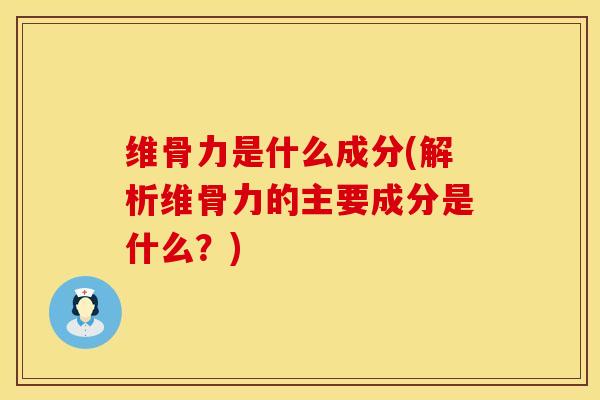 维骨力是什么成分(解析维骨力的主要成分是什么？)
