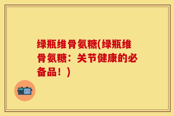 绿瓶维骨氨糖(绿瓶维骨氨糖：关节健康的必备品！)