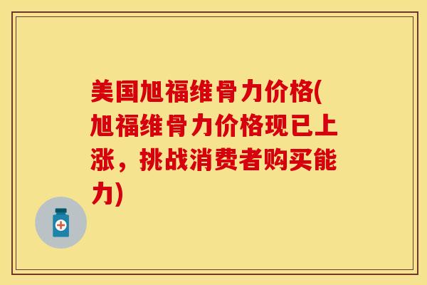 美国旭福维骨力价格(旭福维骨力价格现已上涨，挑战消费者购买能力)