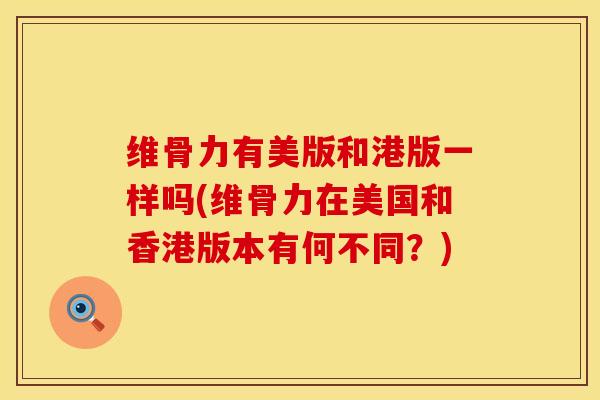 维骨力有美版和港版一样吗(维骨力在美国和香港版本有何不同？)